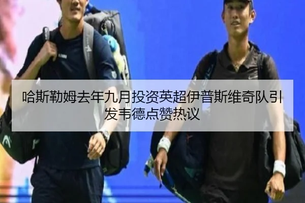哈斯勒姆去年九月投资英超伊普斯维奇队引发韦德点赞热议