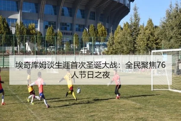 埃奇库姆谈生涯首次圣诞大战：全民聚焦76人节日之夜